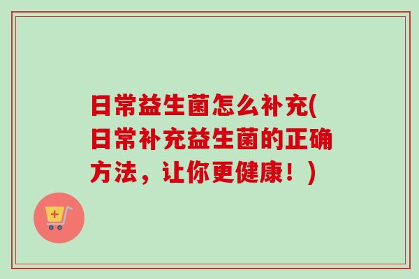 日常益生菌怎么补充(日常补充益生菌的正确方法,让你更健康!) 日常益生菌怎么补充(日常补充益生菌的正确方法,让你更健康!)