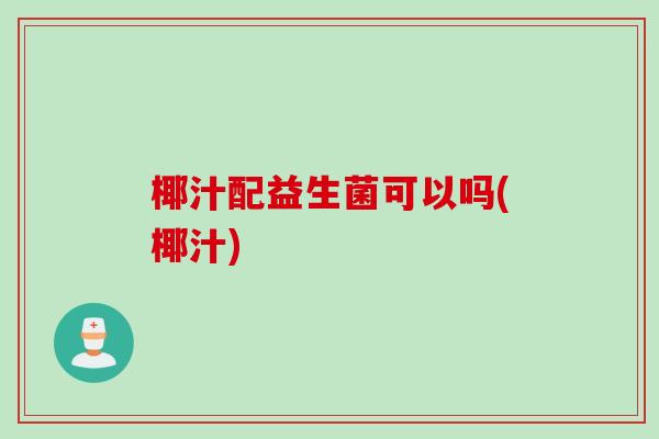 椰汁配益生菌可以吗(椰汁)