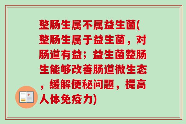 整肠生属不属益生菌(整肠生属于益生菌，对肠道有益；益生菌整肠生能够改善肠道微生态，缓解问题，提高人体力)