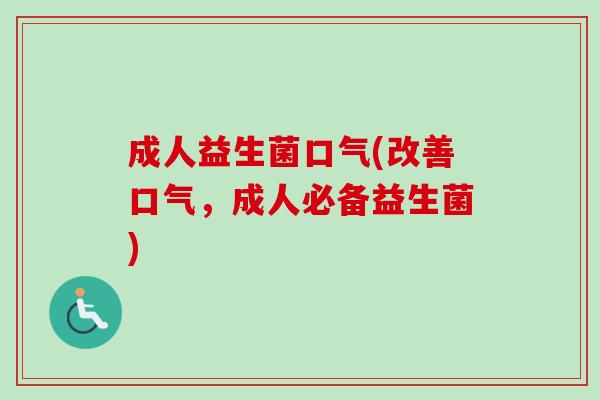 成人益生菌口气(改善口气,成人必备益生菌) 成人益生菌口气(改善口气,成人必备益生菌)
