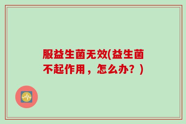 服益生菌无效(益生菌不起作用，怎么办？)