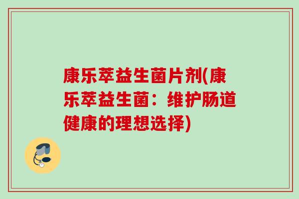 康乐萃益生菌片剂(康乐萃益生菌:维护肠道健康的理想选择) 康乐萃益生菌片剂(康乐萃益生菌:维护肠道健康的理想选择)