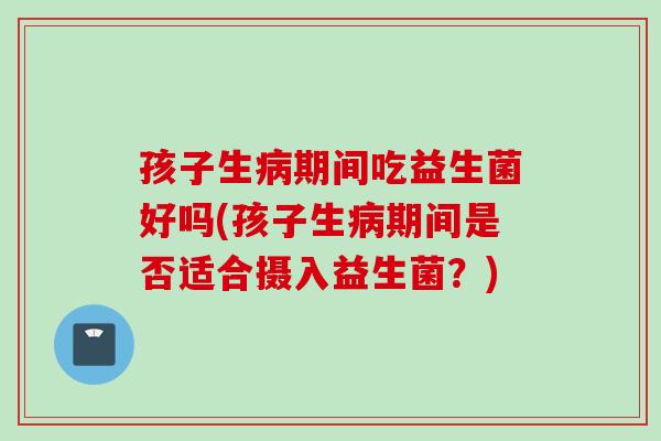 孩子生期间吃益生菌好吗(孩子生期间是否适合摄入益生菌？)