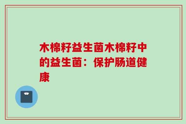 木棉籽益生菌木棉籽中的益生菌:保护肠道健康 木棉籽益生菌木棉籽中的益生菌:保护肠道健康