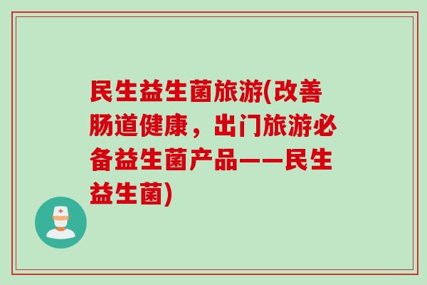 民生益生菌旅游(改善肠道健康,出门旅游必备益生菌产品——民生益生菌) 民生益生菌旅游(改善肠道健康,出门旅游必备益生菌产品——民生益生菌)