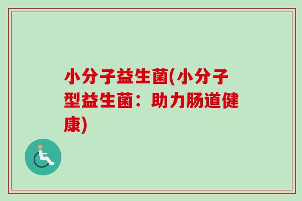 小分子益生菌(小分子型益生菌:助力肠道健康) 小分子益生菌(小分子型益生菌:助力肠道健康)