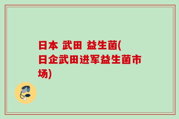 日本 武田 益生菌(日企武田进军益生菌市场) 日本 武田 益生菌(日企武田进军益生菌市场)