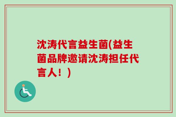 沈涛代言益生菌(益生菌品牌邀请沈涛担任代言人!) 沈涛代言益生菌(益生菌品牌邀请沈涛担任代言人!)