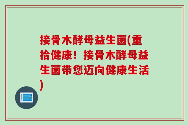 接骨木酵母益生菌(重拾健康!接骨木酵母益生菌带您迈向健康生活) 接骨木酵母益生菌(重拾健康!接骨木酵母益生菌带您迈向健康生活)