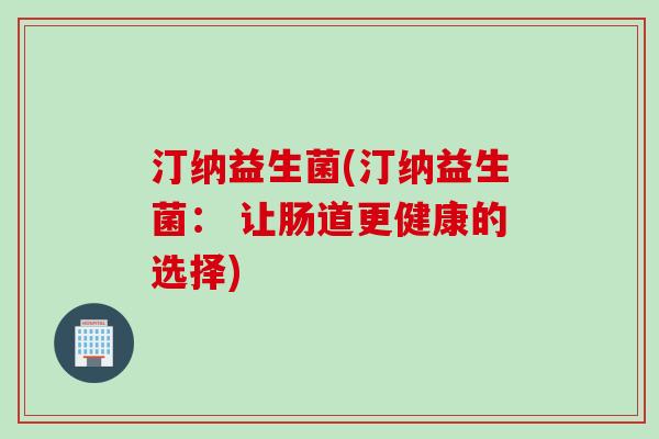 汀纳益生菌(汀纳益生菌: 让肠道更健康的选择) 汀纳益生菌(汀纳益生菌: 让肠道更健康的选择)