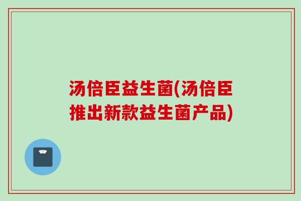 汤倍臣益生菌(汤倍臣推出新款益生菌产品)