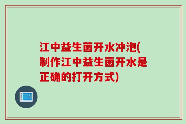 江中益生菌开水冲泡(制作江中益生菌开水是正确的打开方式)