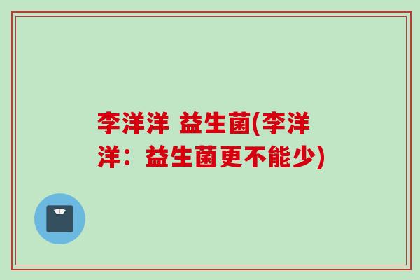 李洋洋 益生菌(李洋洋：益生菌更不能少)