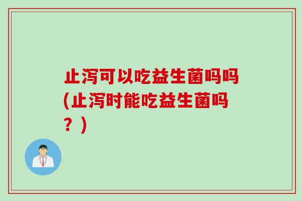 止泻可以吃益生菌吗吗(止泻时能吃益生菌吗？)