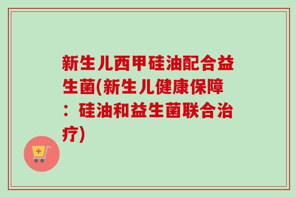新生儿西甲硅油配合益生菌(新生儿健康保障：硅油和益生菌联合)