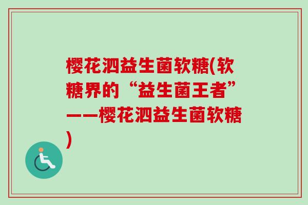 樱花泗益生菌软糖(软糖界的“益生菌王者”——樱花泗益生菌软糖) 樱花泗益生菌软糖(软糖界的“益生菌王者”——樱花泗益生菌软糖)