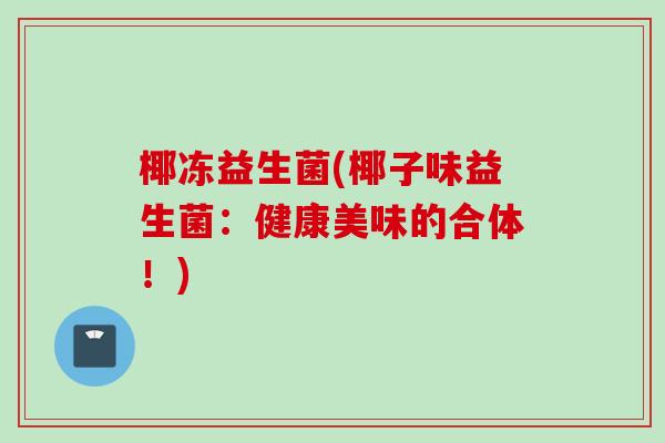 椰冻益生菌(椰子味益生菌：健康美味的合体！)