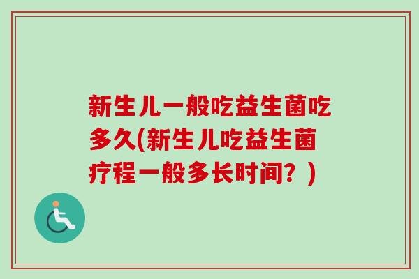 新生儿一般吃益生菌吃多久(新生儿吃益生菌疗程一般多长时间?) 新生儿一般吃益生菌吃多久(新生儿吃益生菌疗程一般多长时间?)