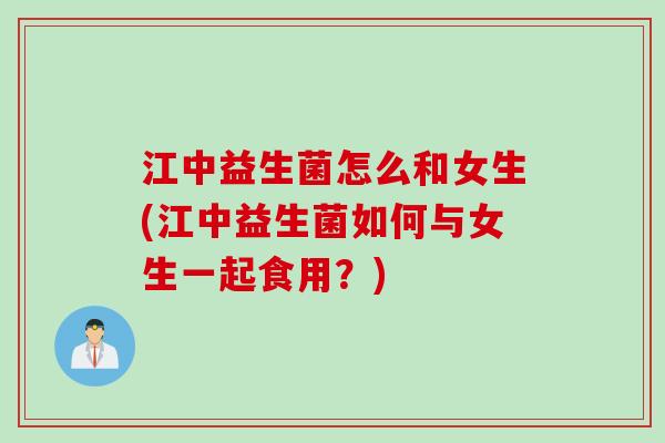 江中益生菌怎么和女生(江中益生菌如何与女生一起食用?) 江中益生菌怎么和女生(江中益生菌如何与女生一起食用?)