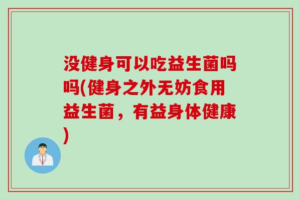 没健身可以吃益生菌吗吗(健身之外无妨食用益生菌，有益身体健康)