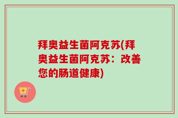 拜奥益生菌阿克苏(拜奥益生菌阿克苏:改善您的肠道健康) 拜奥益生菌阿克苏(拜奥益生菌阿克苏:改善您的肠道健康)