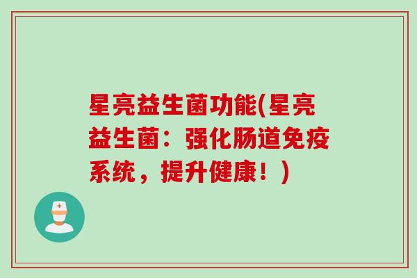 星亮益生菌功能(星亮益生菌:强化肠道系统,提升健康!) 星亮益生菌功能(星亮益生菌:强化肠道系统,提升健康!)