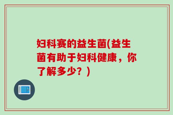 赛的益生菌(益生菌有助于健康,你了解多少?) 赛的益生菌(益生菌有助于健康,你了解多少?)
