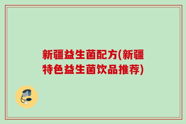 新疆益生菌配方(新疆特色益生菌饮品推荐) 新疆益生菌配方(新疆特色益生菌饮品推荐)