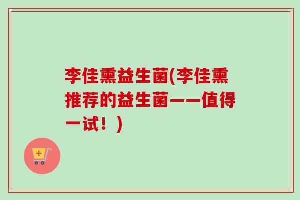 李佳熏益生菌(李佳熏推荐的益生菌——值得一试！)