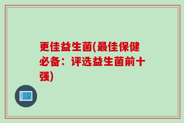 更佳益生菌(佳保健必备:评选益生菌前十强) 更佳益生菌(佳保健必备:评选益生菌前十强)