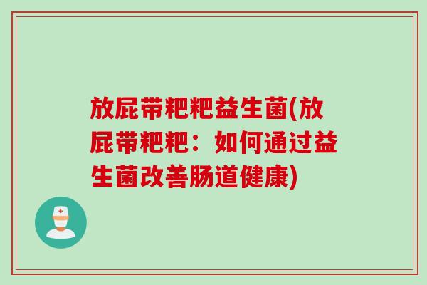 放屁带粑粑益生菌(放屁带粑粑:如何通过益生菌改善肠道健康) 放屁带粑粑益生菌(放屁带粑粑:如何通过益生菌改善肠道健康)