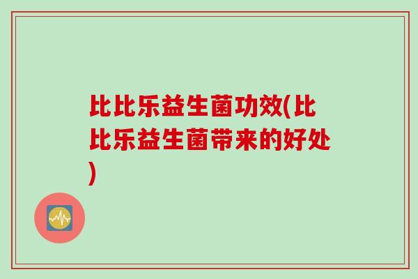 比比乐益生菌功效(比比乐益生菌带来的好处)