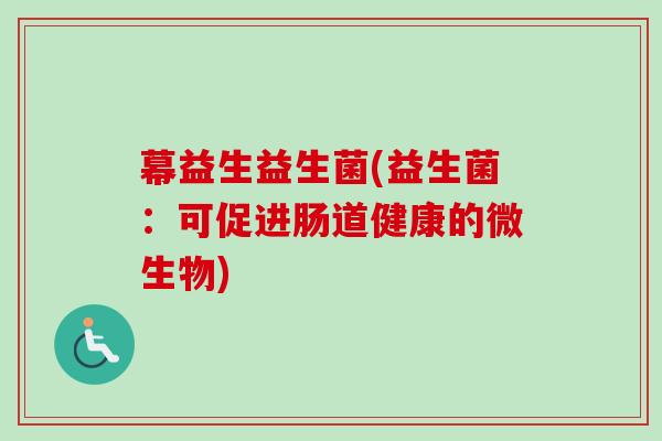 幕益生益生菌(益生菌：可促进肠道健康的微生物)