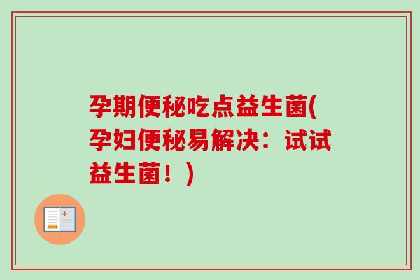 孕期吃点益生菌(孕妇易解决：试试益生菌！)