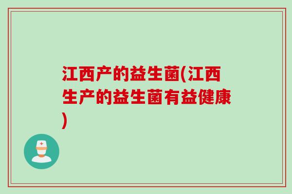 江西产的益生菌(江西生产的益生菌有益健康) 江西产的益生菌(江西生产的益生菌有益健康)