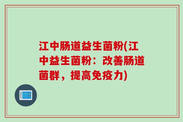 江中肠道益生菌粉(江中益生菌粉:改善肠道菌群,提高力) 江中肠道益生菌粉(江中益生菌粉:改善肠道菌群,提高力)