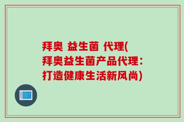 拜奥 益生菌 代理(拜奥益生菌产品代理:打造健康生活新风尚) 拜奥 益生菌 代理(拜奥益生菌产品代理:打造健康生活新风尚)