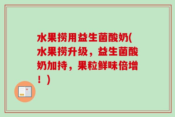 水果捞用益生菌酸奶(水果捞升级，益生菌酸奶加持，果粒鲜味倍增！)