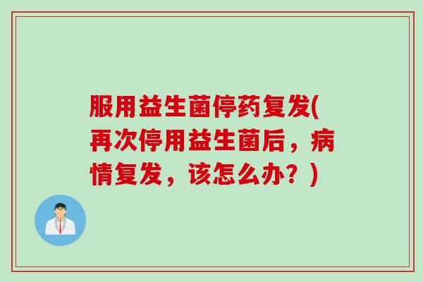 服用益生菌停药复发(再次停用益生菌后,情复发,该怎么办?) 服用益生菌停药复发(再次停用益生菌后,情复发,该怎么办?)