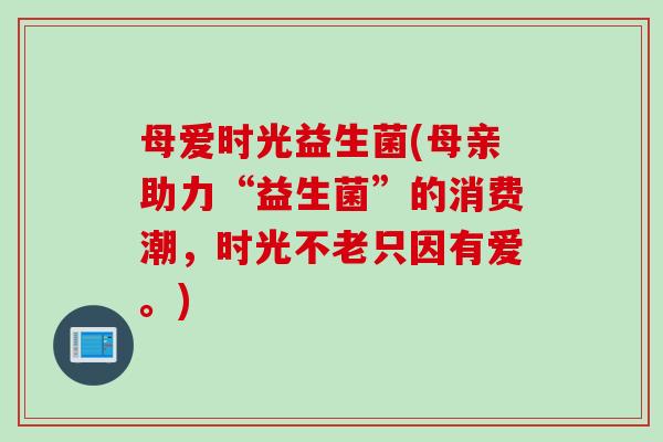 母爱时光益生菌(母亲助力“益生菌”的消费潮，时光不老只因有爱。)