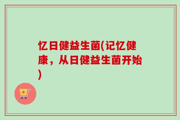忆日健益生菌(记忆健康，从日健益生菌开始)
