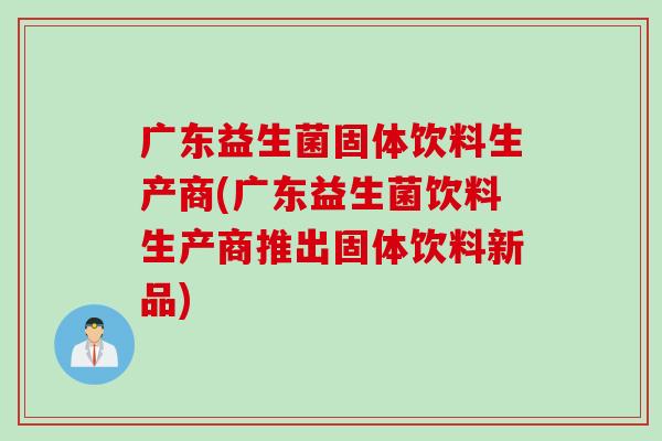 广东益生菌固体饮料生产商(广东益生菌饮料生产商推出固体饮料新品)