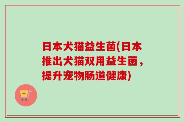 日本犬猫益生菌(日本推出犬猫双用益生菌，提升宠物肠道健康)