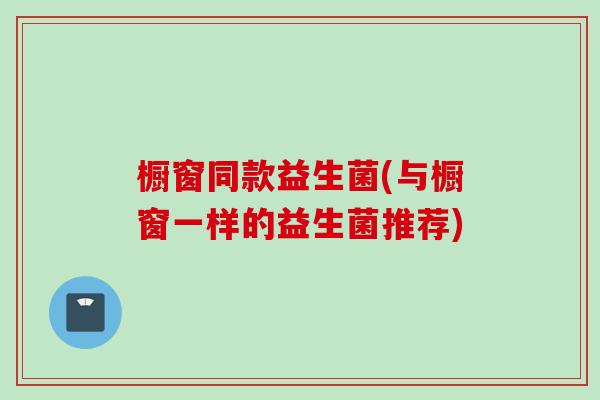橱窗同款益生菌(与橱窗一样的益生菌推荐) 橱窗同款益生菌(与橱窗一样的益生菌推荐)