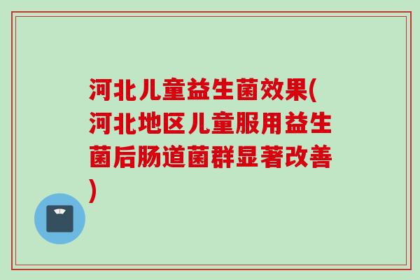 河北儿童益生菌效果(河北地区儿童服用益生菌后肠道菌群显著改善)