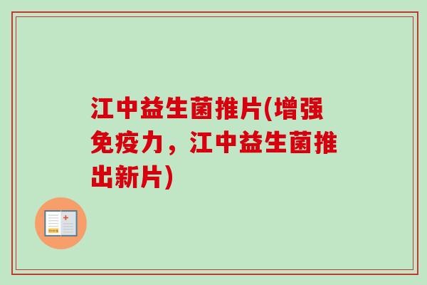 江中益生菌推片(增强力，江中益生菌推出新片)