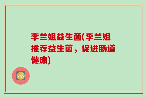 李兰姐益生菌(李兰姐推荐益生菌，促进肠道健康)