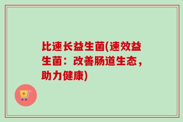 比速长益生菌(速效益生菌:改善肠道生态,助力健康) 比速长益生菌(速效益生菌:改善肠道生态,助力健康)
