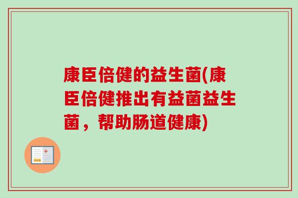 康臣倍健的益生菌(康臣倍健推出有益菌益生菌,帮助肠道健康) 康臣倍健的益生菌(康臣倍健推出有益菌益生菌,帮助肠道健康)