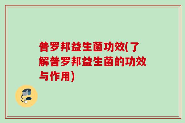 普罗邦益生菌功效(了解普罗邦益生菌的功效与作用)